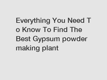 Everything You Need To Know To Find The Best Gypsum powder making plant