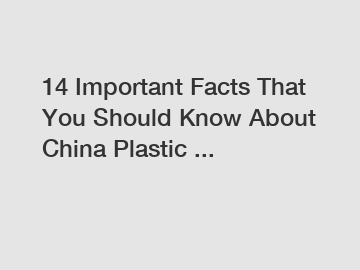 14 Important Facts That You Should Know About China Plastic ...