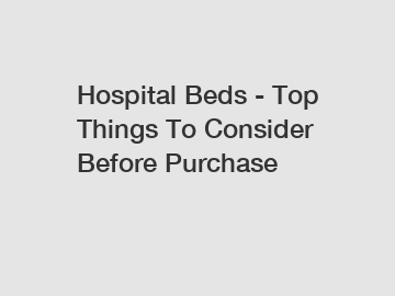 Hospital Beds - Top Things To Consider Before Purchase