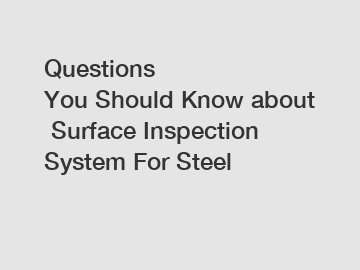 Questions You&nbsp;Should&nbsp;Know&nbsp;about&nbsp;Surface Inspection System For Steel