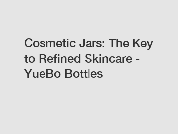 Cosmetic Jars: The Key to Refined Skincare - YueBo Bottles