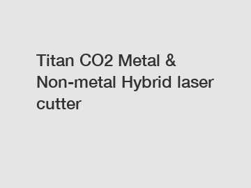 Titan CO2 Metal & Non-metal Hybrid laser cutter