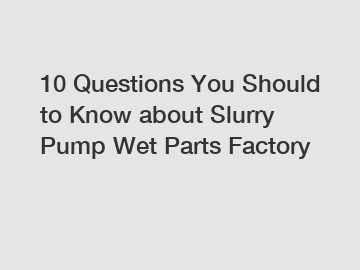 10 Questions You Should to Know about Slurry Pump Wet Parts Factory