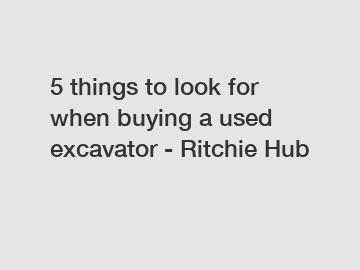 5 things to look for when buying a used excavator - Ritchie Hub