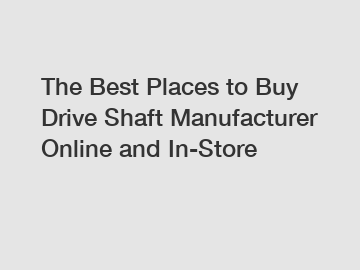 The Best Places to Buy Drive Shaft Manufacturer Online and In-Store