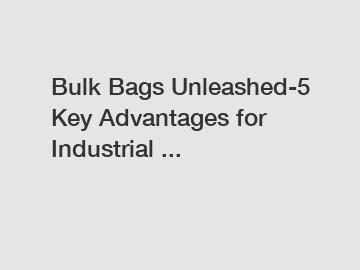 Bulk Bags Unleashed-5 Key Advantages for Industrial ...