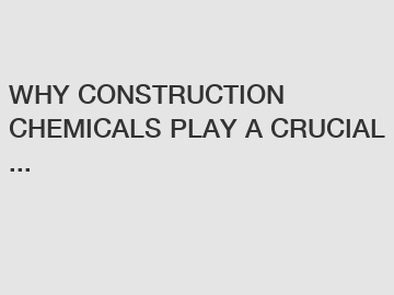 WHY CONSTRUCTION CHEMICALS PLAY A CRUCIAL ...