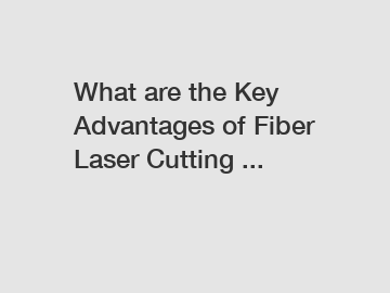 What are the Key Advantages of Fiber Laser Cutting ...