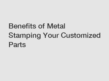 Benefits of Metal Stamping Your Customized Parts