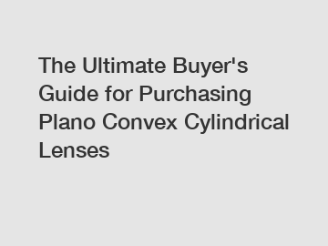 The Ultimate Buyer's Guide for Purchasing Plano Convex Cylindrical Lenses