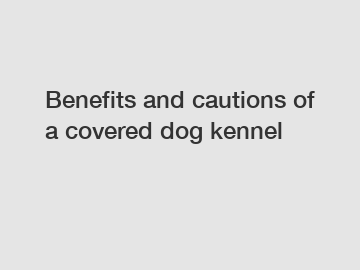 Benefits and cautions of a covered dog kennel