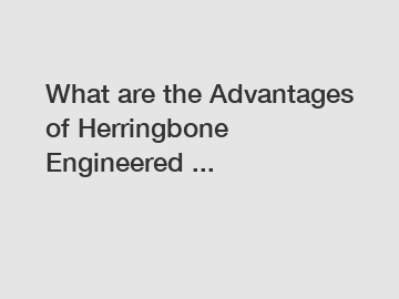What are the Advantages of Herringbone Engineered ...
