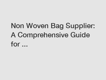 Non Woven Bag Supplier: A Comprehensive Guide for ...