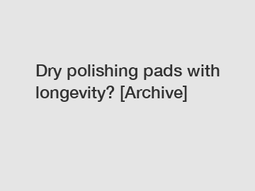 Dry polishing pads with longevity? [Archive]