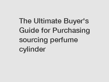 The&nbsp;Ultimate&nbsp;Buyer's&nbsp;Guide&nbsp;for&nbsp;Purchasing&nbsp;sourcing perfume cylinder