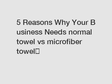 5 Reasons Why Your Business Needs normal towel vs microfiber towel？