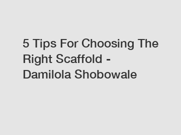 5 Tips For Choosing The Right Scaffold - Damilola Shobowale
