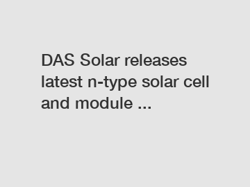 DAS Solar releases latest n-type solar cell and module ...