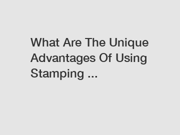 What Are The Unique Advantages Of Using Stamping ...