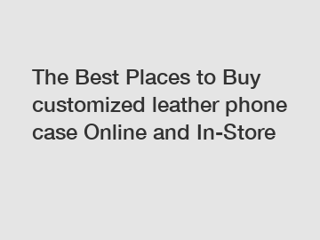 The Best Places to Buy customized leather phone case Online and In-Store