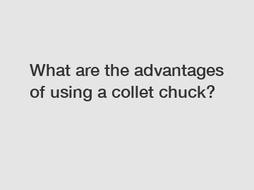 What are the advantages of using a collet chuck?