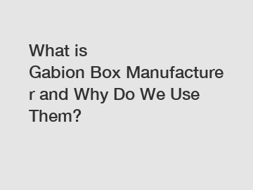 What is Gabion Box Manufacturer and Why Do We Use Them?