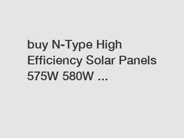 buy N-Type High Efficiency Solar Panels 575W 580W ...