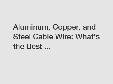 Aluminum, Copper, and Steel Cable Wire: What's the Best ...