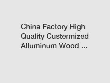 China Factory High Quality Custermized Alluminum Wood ...
