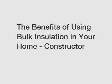 The Benefits of Using Bulk Insulation in Your Home - Constructor