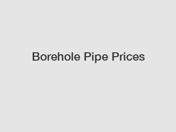 Borehole Pipe Prices