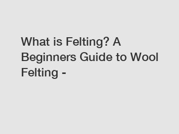 What is Felting? A Beginners Guide to Wool Felting -