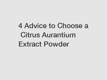 4&nbsp;Advice&nbsp;to&nbsp;Choose&nbsp;a&nbsp;Citrus Aurantium Extract Powder