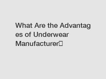 What Are the Advantages of Underwear Manufacturer？