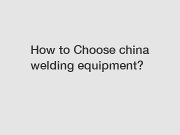 How to Choose china welding equipment?