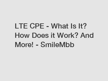 LTE CPE - What Is It? How Does it Work? And More! - SmileMbb