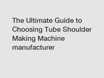 The Ultimate Guide to Choosing Tube Shoulder Making Machine manufacturer