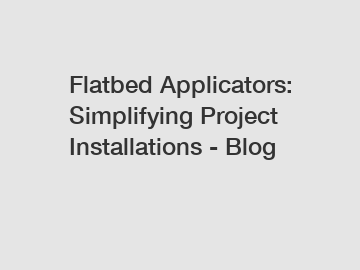 Flatbed Applicators: Simplifying Project Installations - Blog