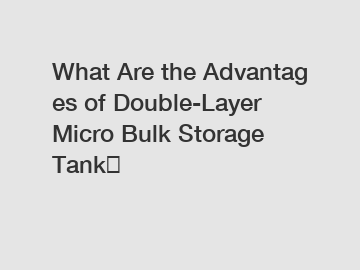 What Are the Advantages of Double-Layer Micro Bulk Storage Tank？