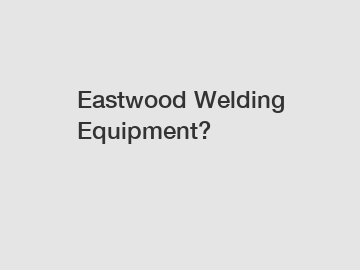 Eastwood Welding Equipment?