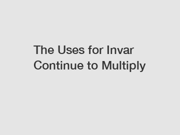 The Uses for Invar Continue to Multiply