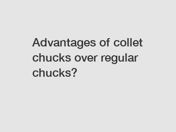 Advantages of collet chucks over regular chucks?