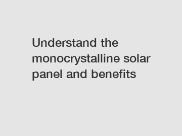 Understand the monocrystalline solar panel and benefits