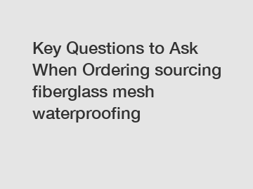 Key Questions to Ask When Ordering sourcing fiberglass mesh waterproofing