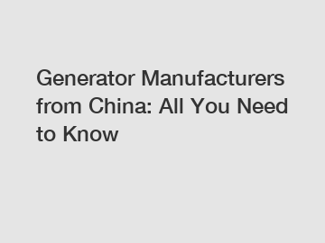 Generator Manufacturers from China: All You Need to Know