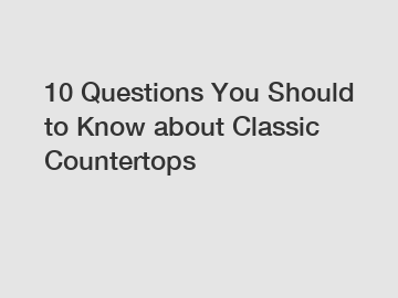 10 Questions You Should to Know about Classic Countertops