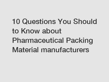 10 Questions You Should to Know about Pharmaceutical Packing Material manufacturers