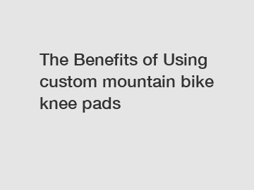 The Benefits of Using custom mountain bike knee pads