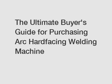 The&nbsp;Ultimate&nbsp;Buyer's&nbsp;Guide&nbsp;for&nbsp;Purchasing&nbsp;Arc Hardfacing Welding Machine