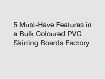 5 Must-Have Features in a Bulk Coloured PVC Skirting Boards Factory